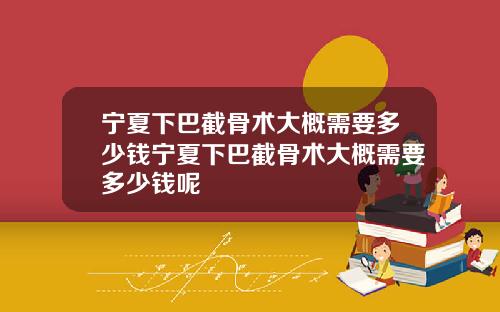 宁夏下巴截骨术大概需要多少钱宁夏下巴截骨术大概需要多少钱呢