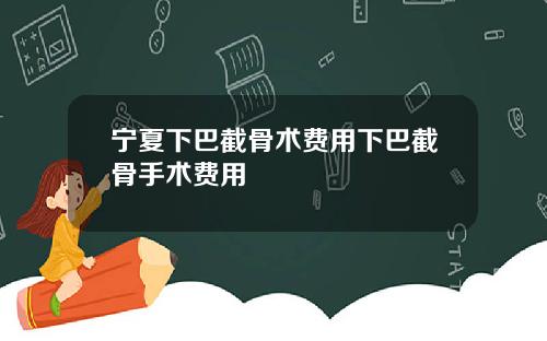 宁夏下巴截骨术费用下巴截骨手术费用
