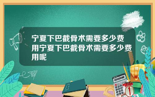 宁夏下巴截骨术需要多少费用宁夏下巴截骨术需要多少费用呢
