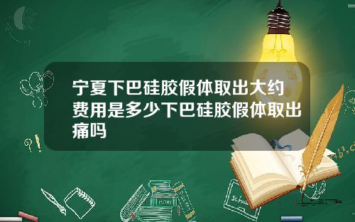 宁夏下巴硅胶假体取出大约费用是多少下巴硅胶假体取出痛吗