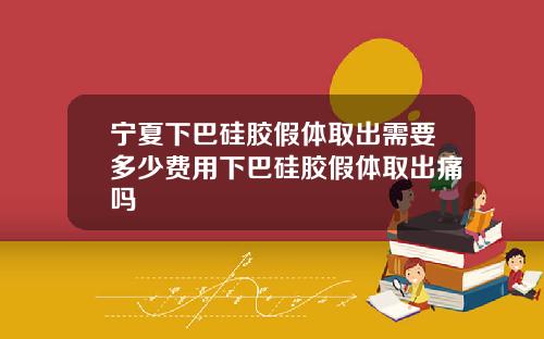 宁夏下巴硅胶假体取出需要多少费用下巴硅胶假体取出痛吗