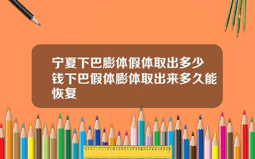 宁夏下巴膨体假体取出多少钱下巴假体膨体取出来多久能恢复