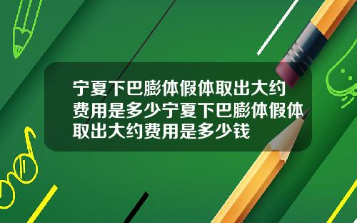 宁夏下巴膨体假体取出大约费用是多少宁夏下巴膨体假体取出大约费用是多少钱