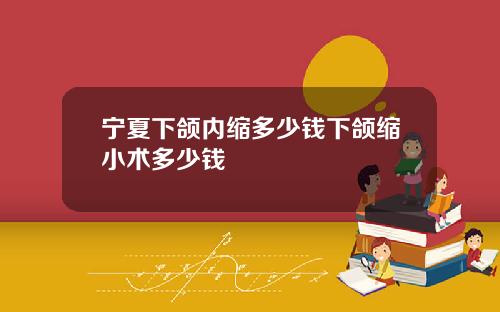 宁夏下颌内缩多少钱下颌缩小术多少钱