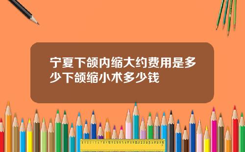 宁夏下颌内缩大约费用是多少下颌缩小术多少钱