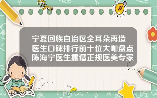宁夏回族自治区全耳朵再造医生口碑排行前十位大咖盘点陈海宁医生靠谱正规医美专家