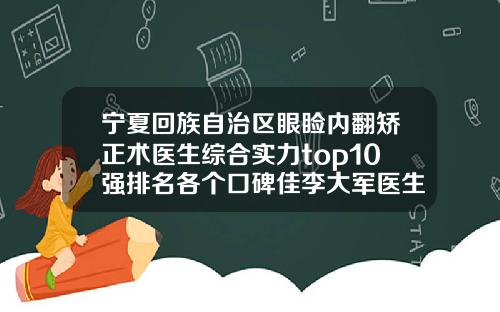 宁夏回族自治区眼睑内翻矫正术医生综合实力top10强排名各个口碑佳李大军医生获前三