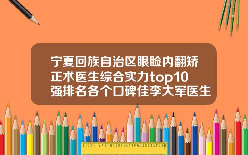 宁夏回族自治区眼睑内翻矫正术医生综合实力top10强排名各个口碑佳李大军医生获前三