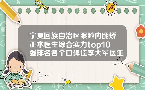宁夏回族自治区眼睑内翻矫正术医生综合实力top10强排名各个口碑佳李大军医生获前三