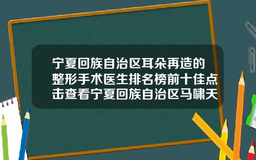 宁夏回族自治区耳朵再造的整形手术医生排名榜前十佳点击查看宁夏回族自治区马啸天整形医生