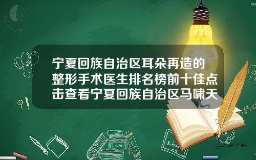 宁夏回族自治区耳朵再造的整形手术医生排名榜前十佳点击查看宁夏回族自治区马啸天整形医生