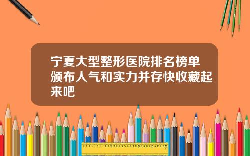 宁夏大型整形医院排名榜单颁布人气和实力并存快收藏起来吧