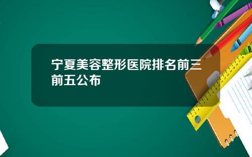 宁夏美容整形医院排名前三前五公布