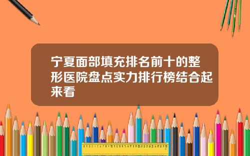 宁夏面部填充排名前十的整形医院盘点实力排行榜结合起来看