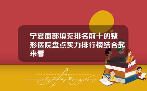 宁夏面部填充排名前十的整形医院盘点实力排行榜结合起来看