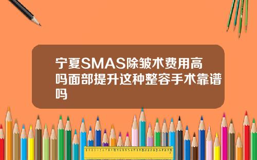 宁夏SMAS除皱术费用高吗面部提升这种整容手术靠谱吗