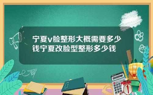 宁夏v脸整形大概需要多少钱宁夏改脸型整形多少钱