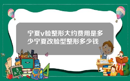 宁夏v脸整形大约费用是多少宁夏改脸型整形多少钱