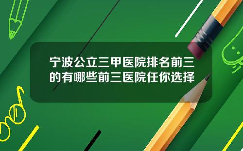 宁波公立三甲医院排名前三的有哪些前三医院任你选择