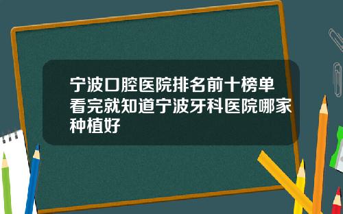 宁波口腔医院排名前十榜单看完就知道宁波牙科医院哪家种植好