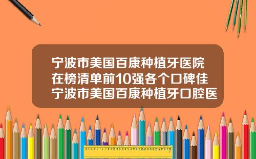 宁波市美国百康种植牙医院在榜清单前10强各个口碑佳宁波市美国百康种植牙口腔医院人气口碑完胜私立