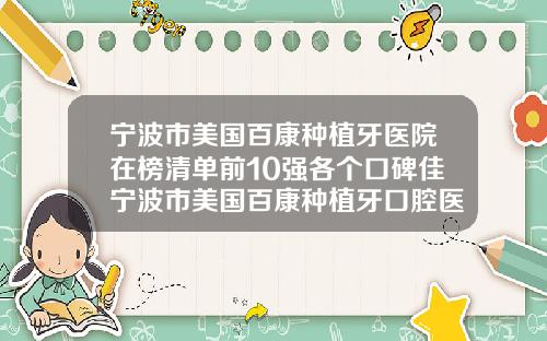 宁波市美国百康种植牙医院在榜清单前10强各个口碑佳宁波市美国百康种植牙口腔医院人气口碑完胜私立