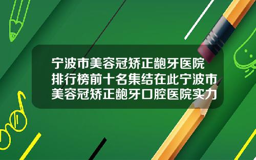 宁波市美容冠矫正龅牙医院排行榜前十名集结在此宁波市美容冠矫正龅牙口腔医院实力锁定推荐收藏