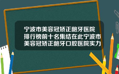 宁波市美容冠矫正龅牙医院排行榜前十名集结在此宁波市美容冠矫正龅牙口腔医院实力锁定推荐收藏