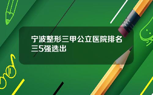 宁波整形三甲公立医院排名三5强选出
