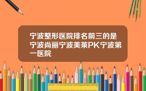 宁波整形医院排名前三的是宁波尚丽宁波美莱PK宁波第一医院