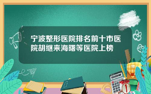 宁波整形医院排名前十市医院胡继来海曙等医院上榜