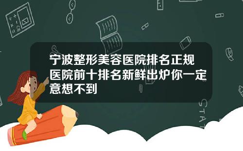 宁波整形美容医院排名正规医院前十排名新鲜出炉你一定意想不到