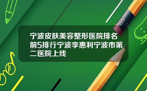 宁波皮肤美容整形医院排名前5排行宁波李惠利宁波市第二医院上线