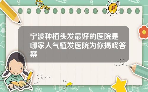 宁波种植头发最好的医院是哪家人气植发医院为你揭晓答案