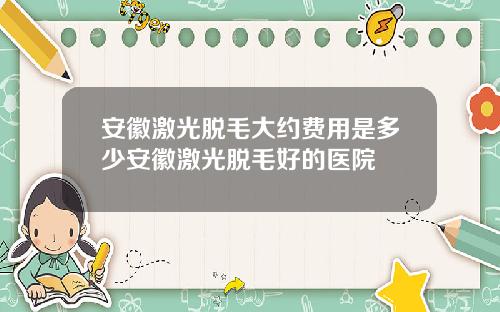 安徽激光脱毛大约费用是多少安徽激光脱毛好的医院