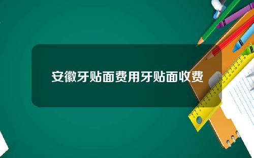 安徽牙贴面费用牙贴面收费