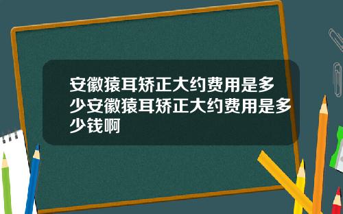 安徽猿耳矫正大约费用是多少安徽猿耳矫正大约费用是多少钱啊
