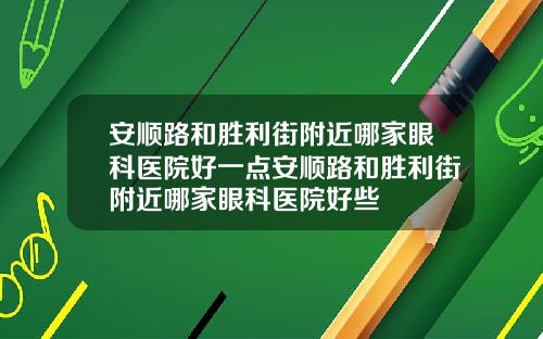 安顺路和胜利街附近哪家眼科医院好一点安顺路和胜利街附近哪家眼科医院好些