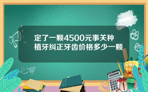 定了一颗4500元事关种植牙纠正牙齿价格多少一颗