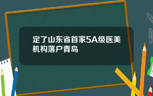 定了山东省首家5A级医美机构落户青岛