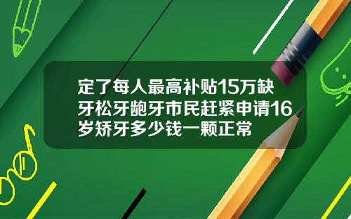 定了每人最高补贴15万缺牙松牙龅牙市民赶紧申请16岁矫牙多少钱一颗正常
