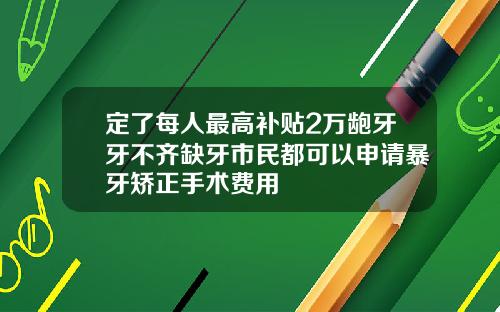 定了每人最高补贴2万龅牙牙不齐缺牙市民都可以申请暴牙矫正手术费用
