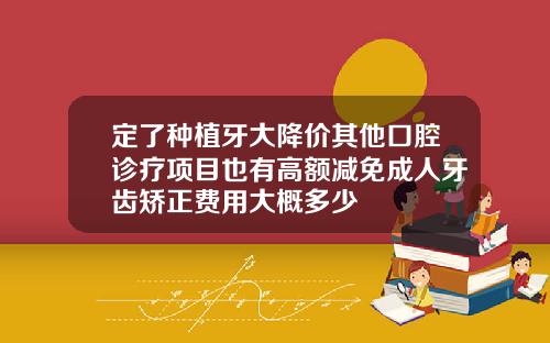 定了种植牙大降价其他口腔诊疗项目也有高额减免成人牙齿矫正费用大概多少