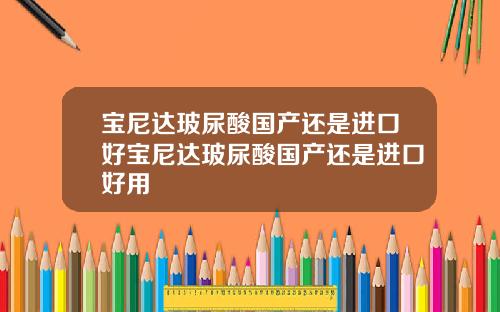 宝尼达玻尿酸国产还是进口好宝尼达玻尿酸国产还是进口好用