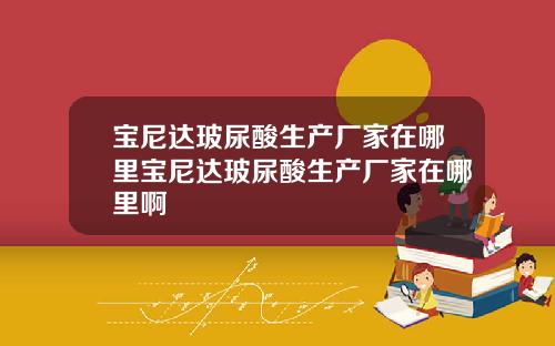 宝尼达玻尿酸生产厂家在哪里宝尼达玻尿酸生产厂家在哪里啊