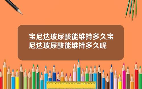 宝尼达玻尿酸能维持多久宝尼达玻尿酸能维持多久呢