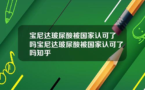 宝尼达玻尿酸被国家认可了吗宝尼达玻尿酸被国家认可了吗知乎