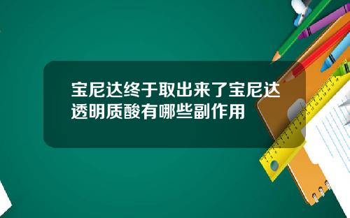 宝尼达终于取出来了宝尼达透明质酸有哪些副作用