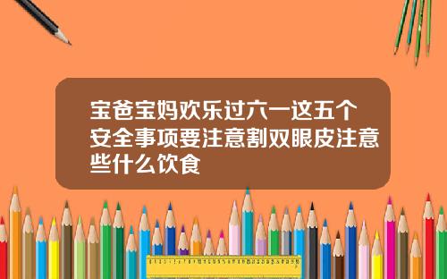 宝爸宝妈欢乐过六一这五个安全事项要注意割双眼皮注意些什么饮食