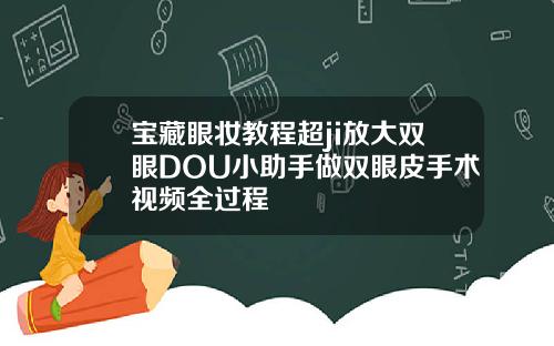宝藏眼妆教程超ji放大双眼DOU小助手做双眼皮手术视频全过程